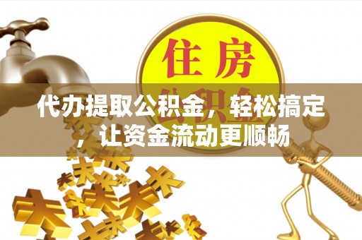 洪梅代办提取公积金，轻松搞定，让资金流动更顺畅