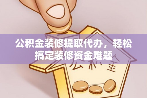 洪梅公积金装修提取代办，轻松搞定装修资金难题