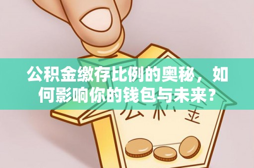 洪梅公积金缴存比例的奥秘，如何影响你的钱包与未来？
