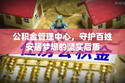 洪梅公积金管理中心，守护百姓安居梦想的坚实后盾