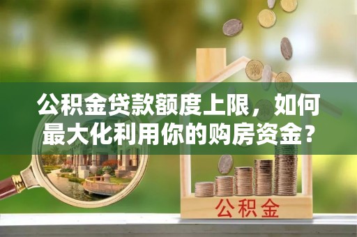 洪梅公积金贷款额度上限，如何最大化利用你的购房资金？