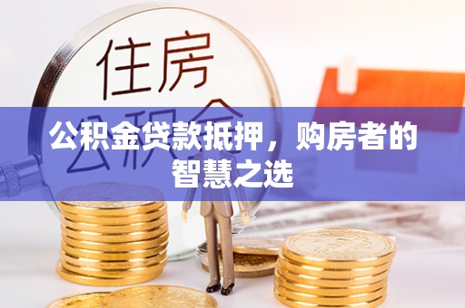 洪梅公积金贷款抵押，购房者的智慧之选