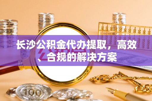 洪梅长沙公积金代办提取，高效、合规的解决方案