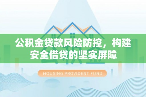 洪梅公积金贷款风险防控，构建安全借贷的坚实屏障