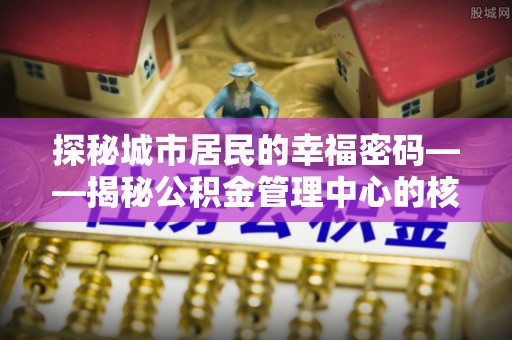 洪梅探秘城市居民的幸福密码——揭秘公积金管理中心的核心作用