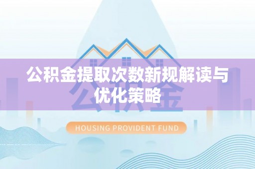 洪梅公积金提取次数新规解读与优化策略