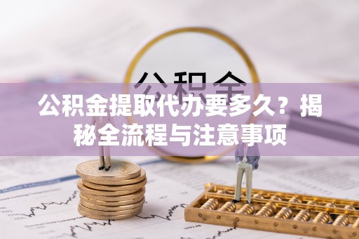 洪梅公积金提取代办要多久？揭秘全流程与注意事项