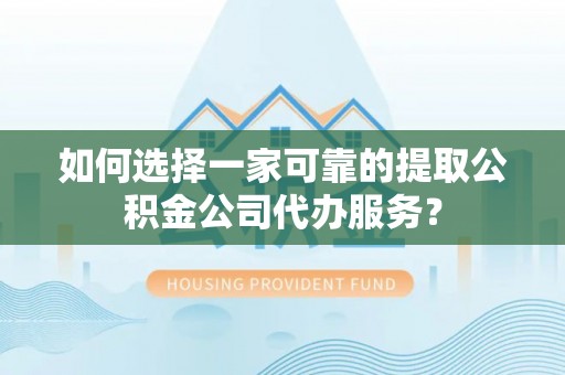 洪梅如何选择一家可靠的提取公积金公司代办服务？