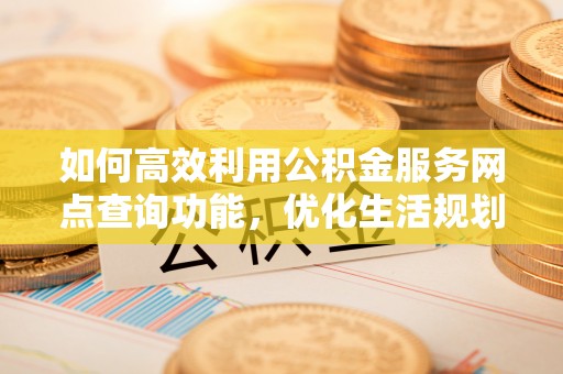 洪梅如何高效利用公积金服务网点查询功能，优化生活规划
