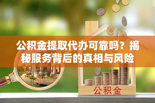 洪梅公积金提取代办可靠吗？揭秘服务背后的真相与风险