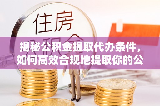 洪梅揭秘公积金提取代办条件，如何高效合规地提取你的公积金