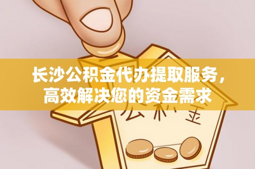 洪梅长沙公积金代办提取服务，高效解决您的资金需求
