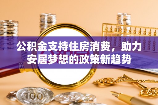 洪梅公积金支持住房消费，助力安居梦想的政策新趋势