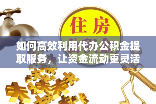 洪梅如何高效利用代办公积金提取服务，让资金流动更灵活