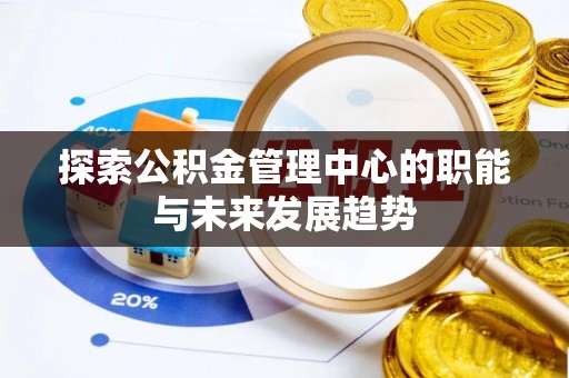 洪梅探索公积金管理中心的职能与未来发展趋势