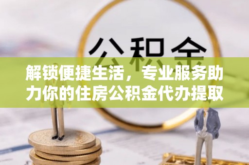 洪梅解锁便捷生活，专业服务助力你的住房公积金代办提取