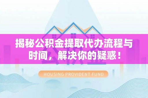 洪梅揭秘公积金提取代办流程与时间，解决你的疑惑！