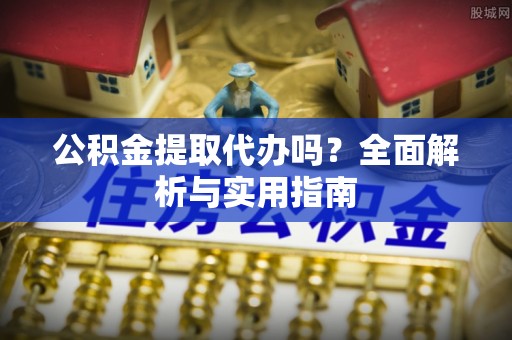 洪梅公积金提取代办吗？全面解析与实用指南