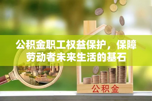 洪梅公积金职工权益保护，保障劳动者未来生活的基石