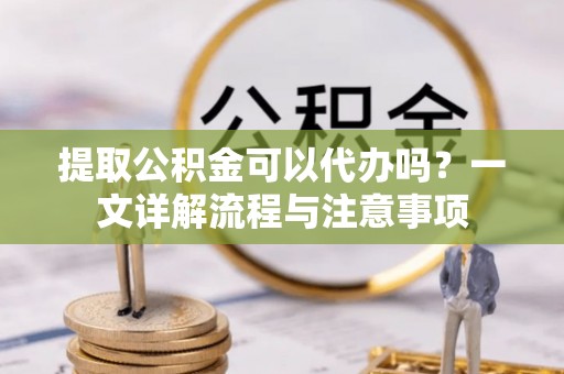 洪梅提取公积金可以代办吗？一文详解流程与注意事项
