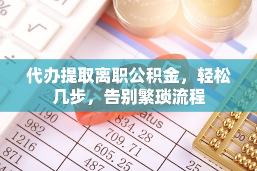 洪梅代办提取离职公积金，轻松几步，告别繁琐流程