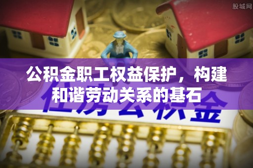 洪梅公积金职工权益保护，构建和谐劳动关系的基石
