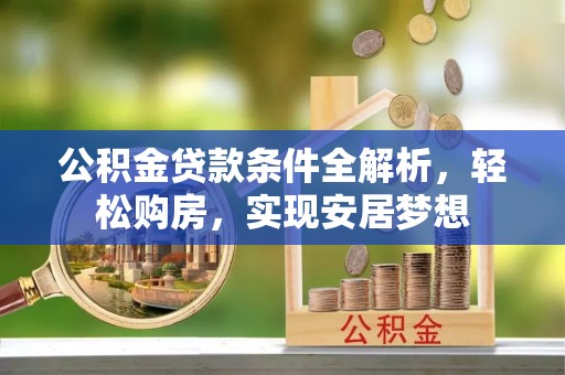 洪梅公积金贷款条件全解析，轻松购房，实现安居梦想