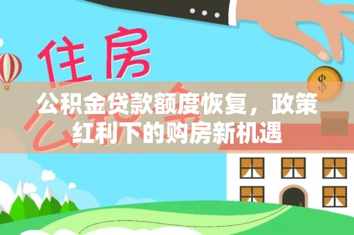 洪梅公积金贷款额度恢复，政策红利下的购房新机遇