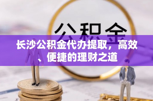 洪梅长沙公积金代办提取，高效、便捷的理财之道