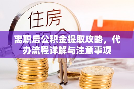 洪梅离职后公积金提取攻略，代办流程详解与注意事项