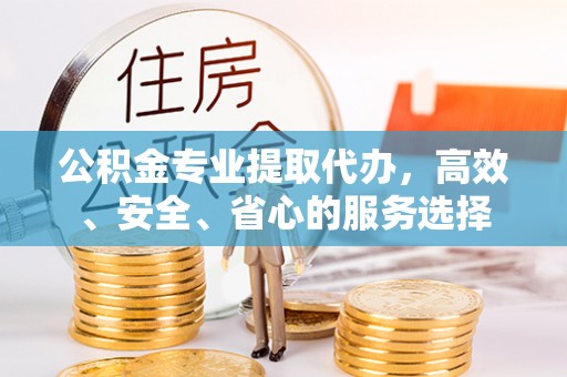 洪梅公积金专业提取代办，高效、安全、省心的服务选择