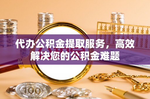 洪梅代办公积金提取服务，高效解决您的公积金难题