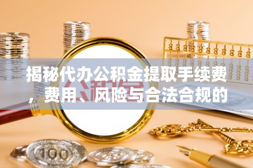 洪梅揭秘代办公积金提取手续费，费用、风险与合法合规的全解析