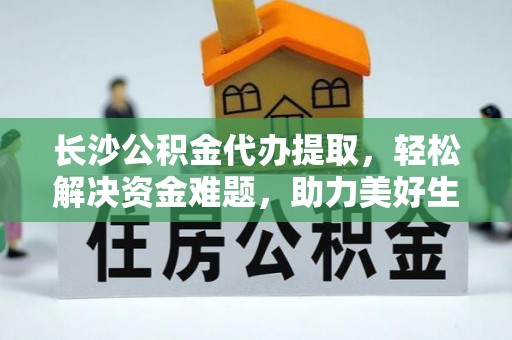 洪梅长沙公积金代办提取，轻松解决资金难题，助力美好生活