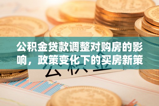 洪梅公积金贷款调整对购房的影响，政策变化下的买房新策略