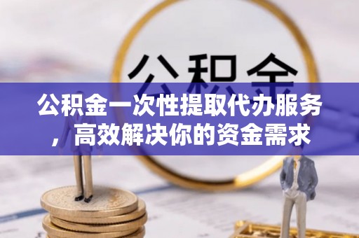 洪梅公积金一次性提取代办服务，高效解决你的资金需求