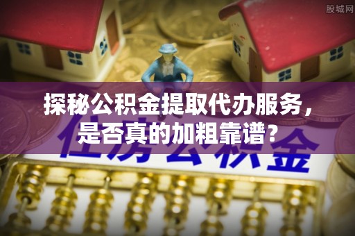 洪梅探秘公积金提取代办服务，是否真的加粗靠谱？