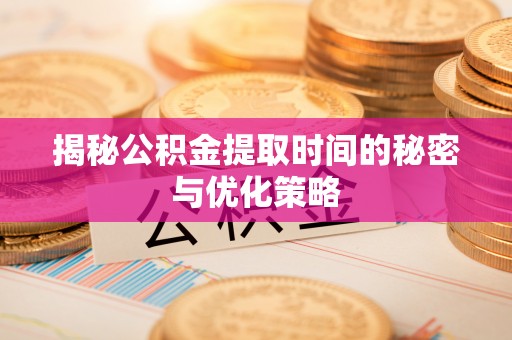 洪梅揭秘公积金提取时间的秘密与优化策略