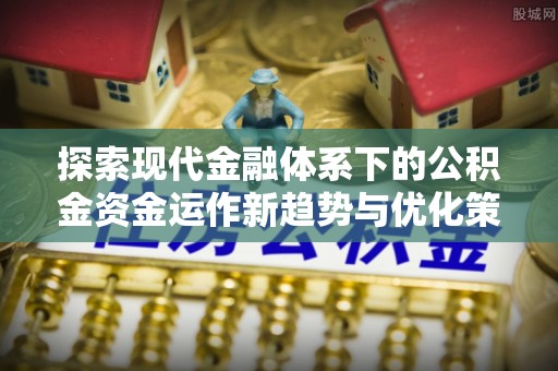 洪梅探索现代金融体系下的公积金资金运作新趋势与优化策略