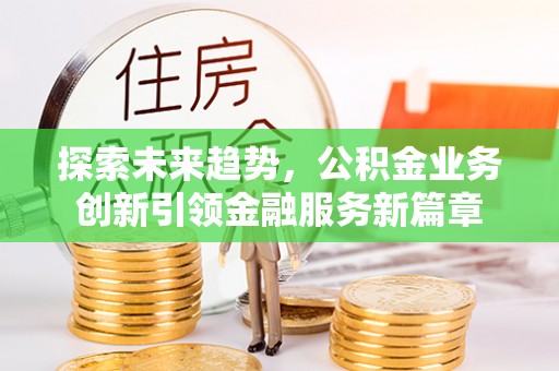 洪梅探索未来趋势，公积金业务创新引领金融服务新篇章