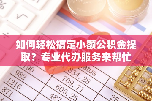 洪梅如何轻松搞定小额公积金提取？专业代办服务来帮忙
