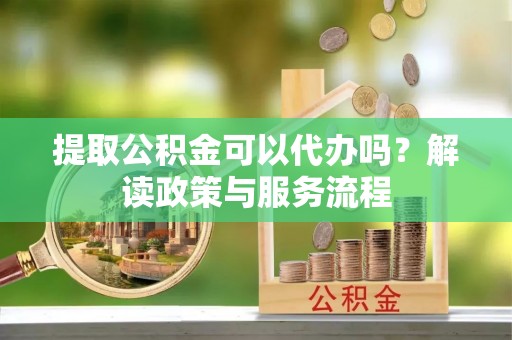 洪梅提取公积金可以代办吗？解读政策与服务流程