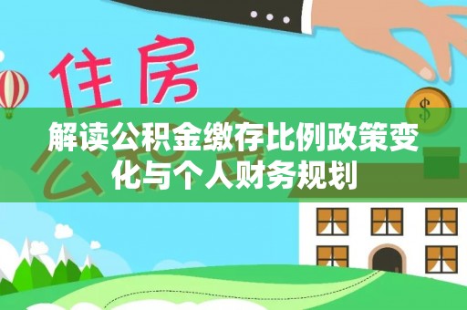 洪梅解读公积金缴存比例政策变化与个人财务规划
