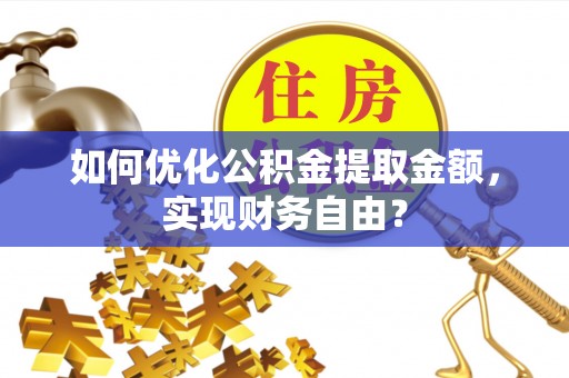 洪梅如何优化公积金提取金额，实现财务自由？