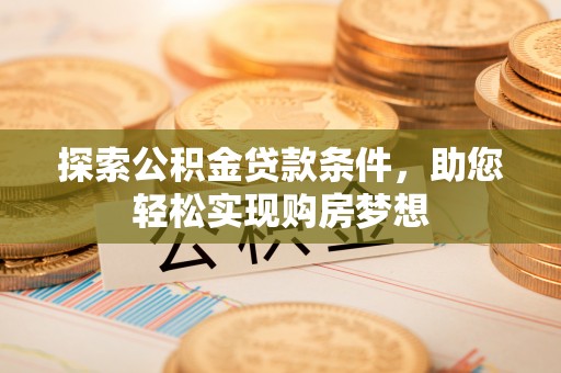 洪梅探索公积金贷款条件，助您轻松实现购房梦想