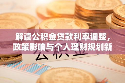 洪梅解读公积金贷款利率调整，政策影响与个人理财规划新思路