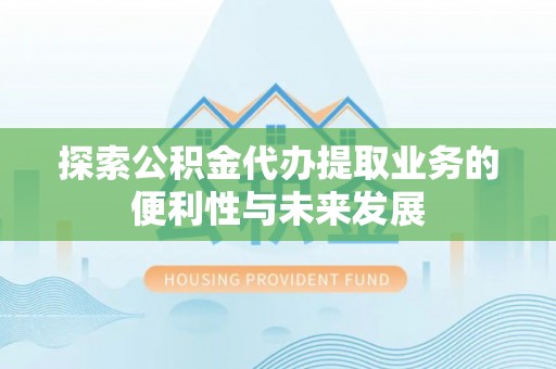 洪梅探索公积金代办提取业务的便利性与未来发展
