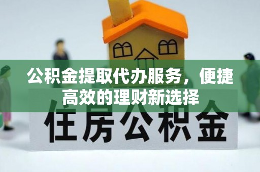 洪梅公积金提取代办服务，便捷高效的理财新选择