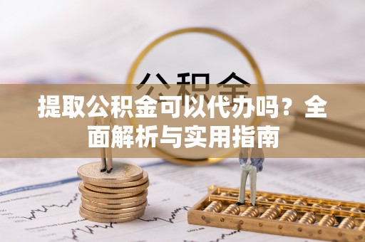洪梅提取公积金可以代办吗？全面解析与实用指南
