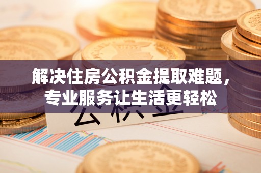 洪梅解决住房公积金提取难题，专业服务让生活更轻松